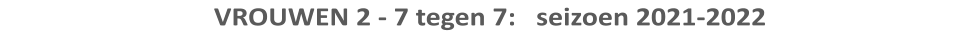 VROUWEN 2 - 7 tegen 7:   seizoen 2021-2022